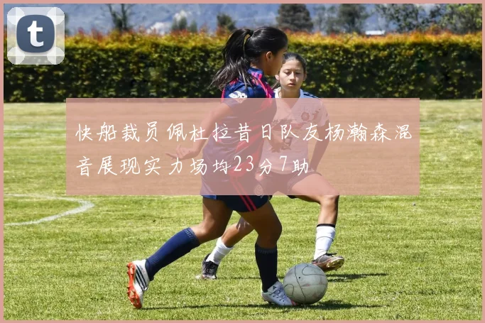 快船裁员佩杜拉昔日队友杨瀚森混音展现实力场均23分7助