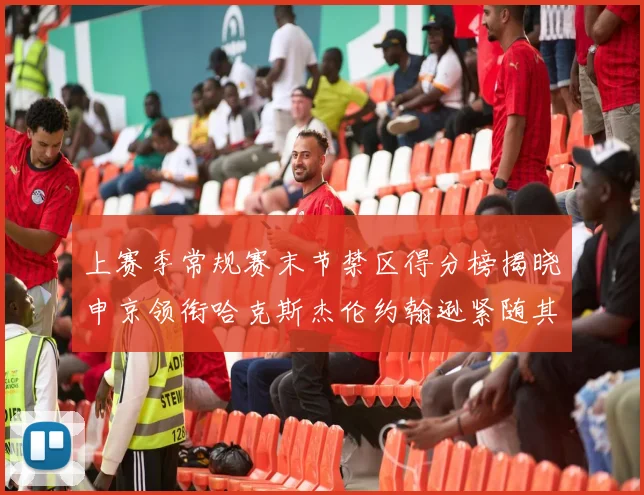 上赛季常规赛末节禁区得分榜揭晓申京领衔哈克斯杰伦约翰逊紧随其后
