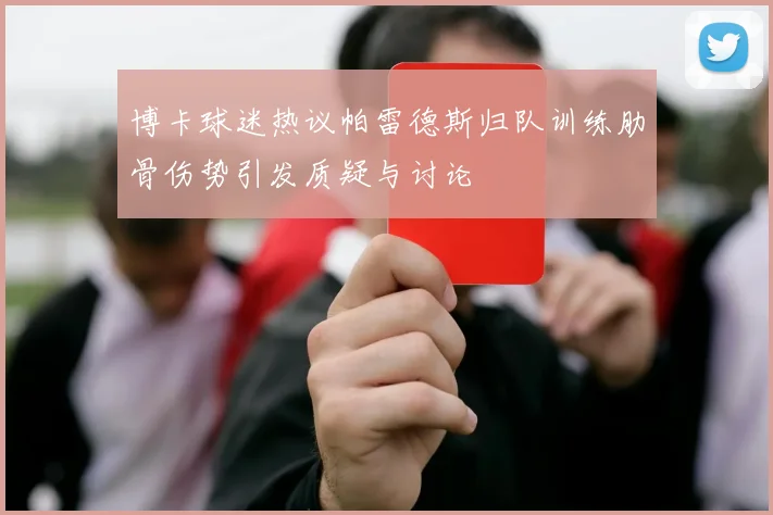 博卡球迷热议帕雷德斯归队训练肋骨伤势引发质疑与讨论