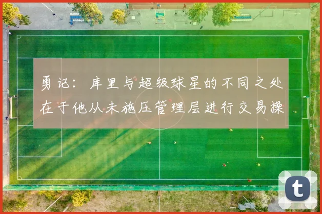 勇记：库里与超级球星的不同之处在于他从未施压管理层进行交易操作