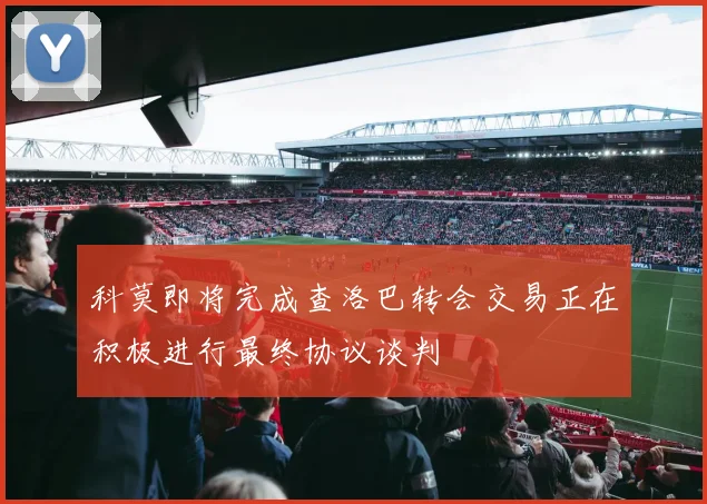 科莫即将完成查洛巴转会交易正在积极进行最终协议谈判