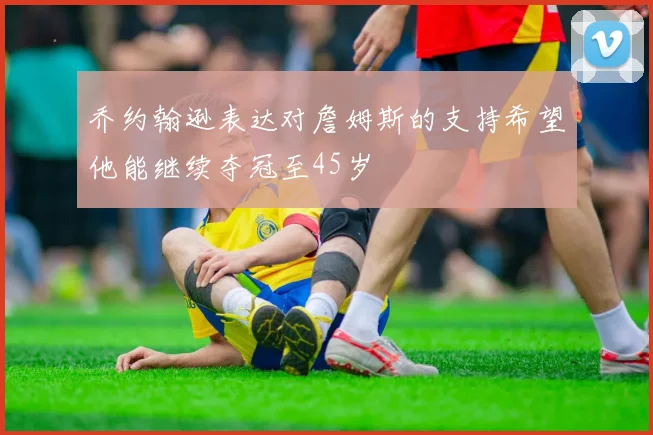 乔约翰逊表达对詹姆斯的支持希望他能继续夺冠至45岁
