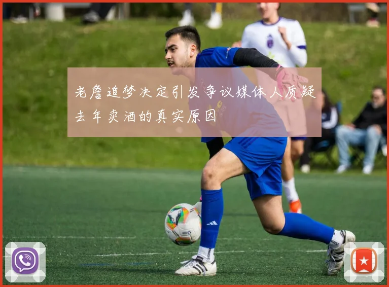 老詹追梦决定引发争议媒体人质疑去年卖酒的真实原因