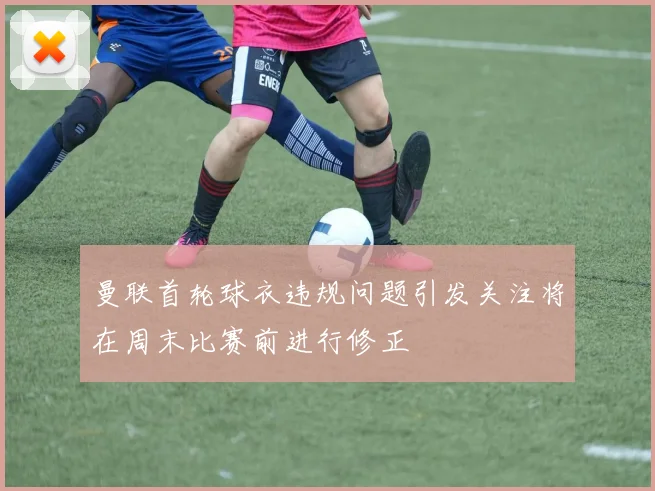 曼联首轮球衣违规问题引发关注将在周末比赛前进行修正