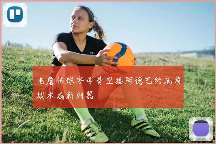 老詹传球字母哥空接阿德巴约底角战术成新利器