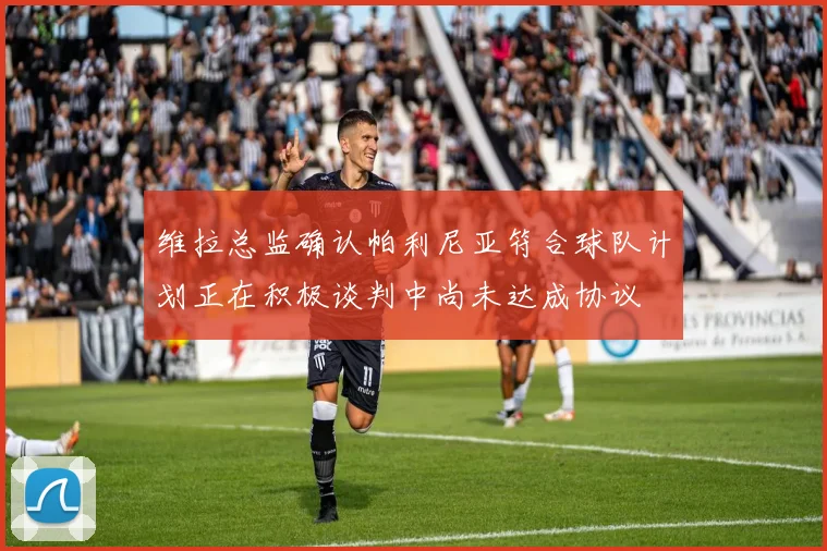 维拉总监确认帕利尼亚符合球队计划正在积极谈判中尚未达成协议