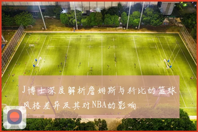 J博士深度解析詹姆斯与科比的篮球风格差异及其对NBA的影响