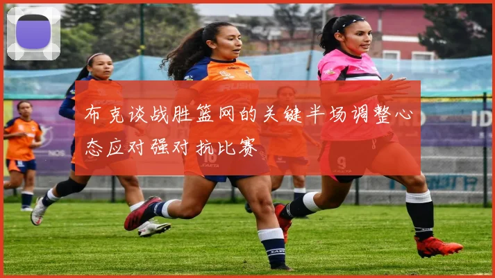 布克谈战胜篮网的关键半场调整心态应对强对抗比赛
