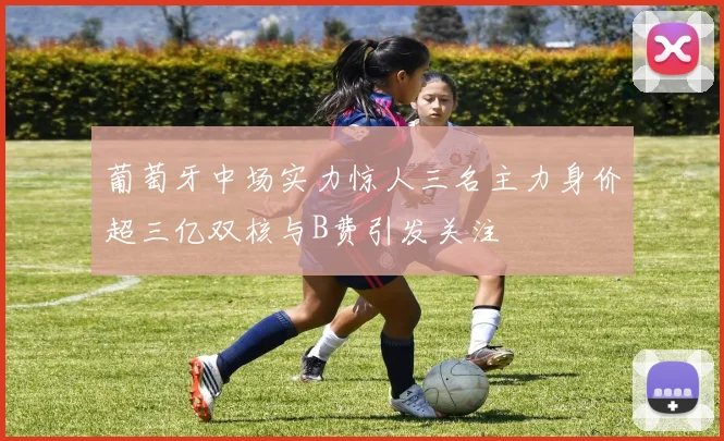 葡萄牙中场实力惊人三名主力身价超三亿双核与B费引发关注