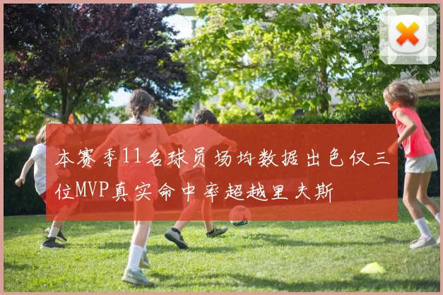 本赛季11名球员场均数据出色仅三位MVP真实命中率超越里夫斯