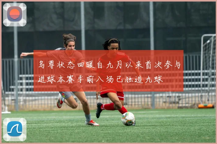 乌尊状态回暖自九月以来首次参与进球本赛季前八场已独造九球