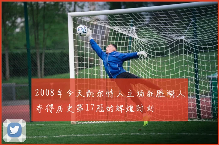 2008年今天凯尔特人主场狂胜湖人夺得历史第17冠的辉煌时刻