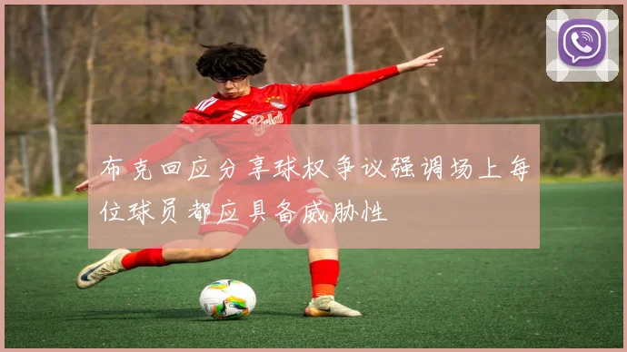 布克回应分享球权争议强调场上每位球员都应具备威胁性