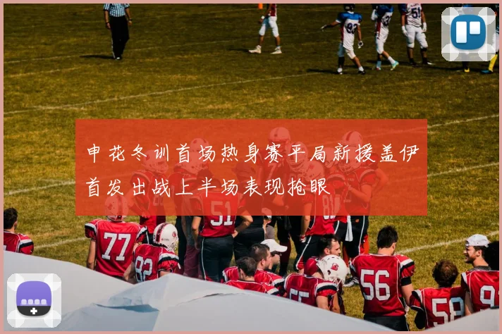 申花冬训首场热身赛平局新援盖伊首发出战上半场表现抢眼