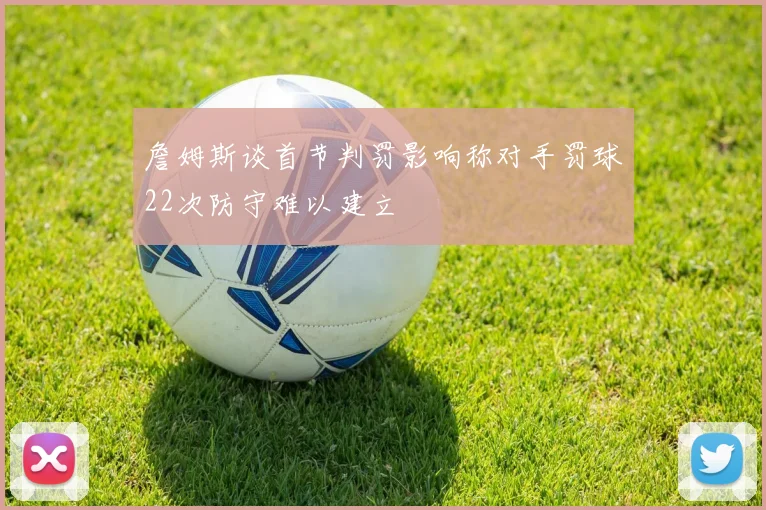 詹姆斯谈首节判罚影响称对手罚球22次防守难以建立