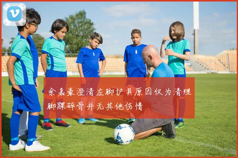 余嘉豪澄清左脚护具原因仅为清理脚踝碎骨并无其他伤情