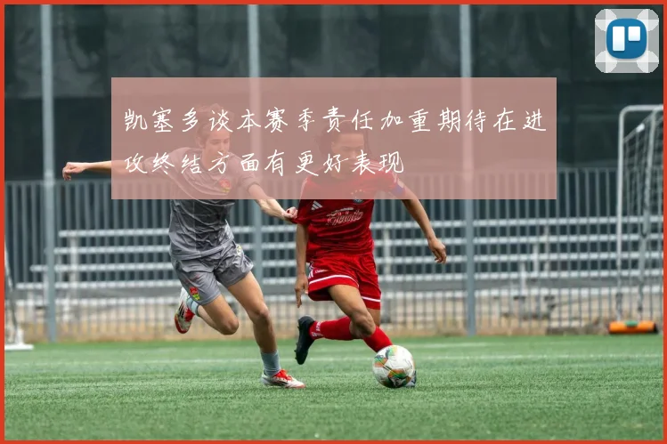 凯塞多谈本赛季责任加重期待在进攻终结方面有更好表现