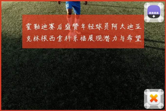 霍勒迪赛后盛赞年轻球员阿夫迪亚克林根西索科乐福展现潜力与希望