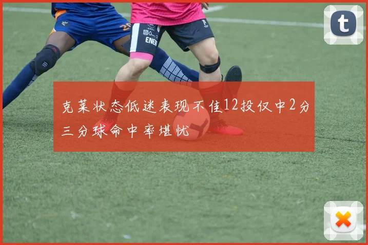 克莱状态低迷表现不佳12投仅中2分三分球命中率堪忧