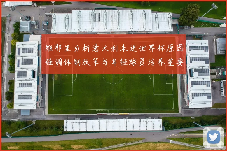 维耶里分析意大利未进世界杯原因强调体制改革与年轻球员培养重要性