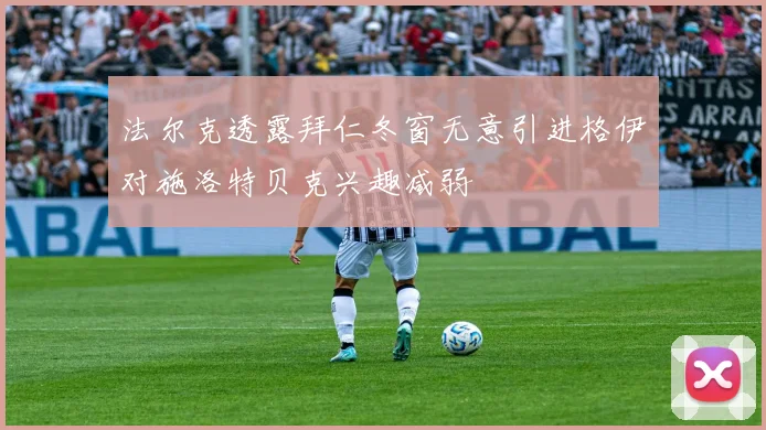 法尔克透露拜仁冬窗无意引进格伊对施洛特贝克兴趣减弱