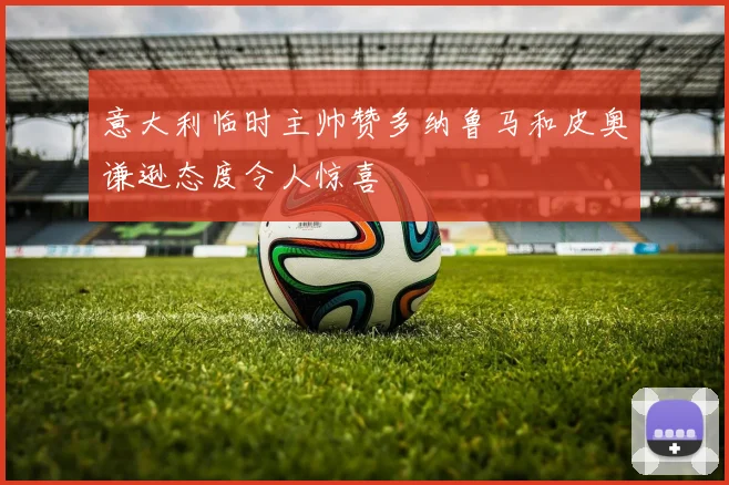 意大利临时主帅赞多纳鲁马和皮奥谦逊态度令人惊喜