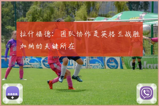 拉什福德：团队协作是英格兰战胜加纳的关键所在