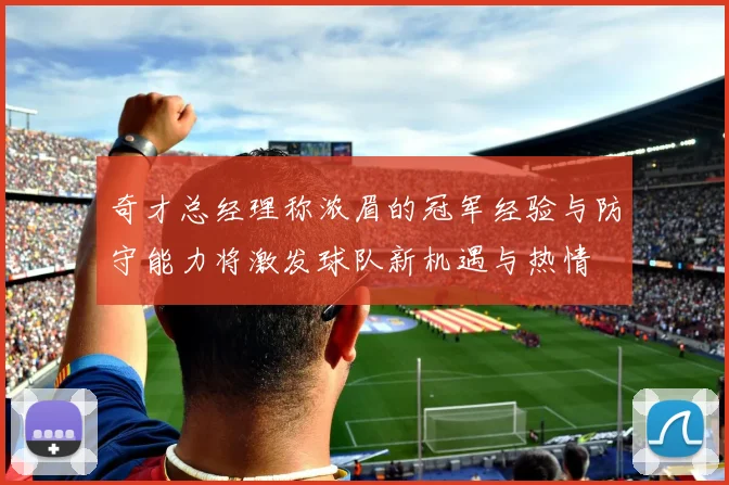 奇才总经理称浓眉的冠军经验与防守能力将激发球队新机遇与热情
