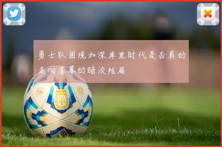 勇士队困境加深库里时代是否真的走向落幕的暗淡结局