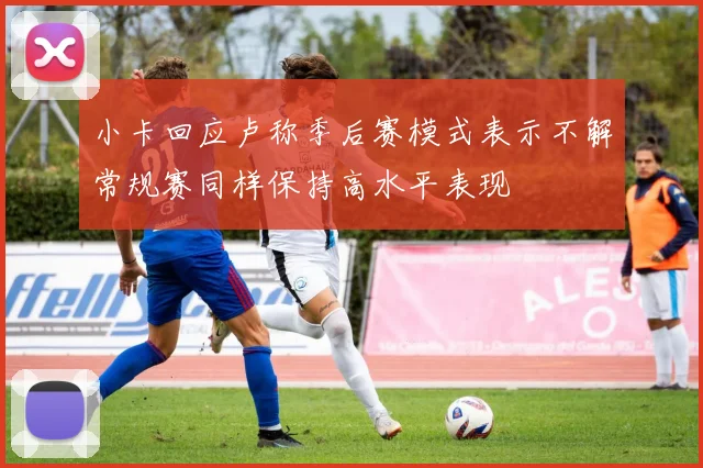 小卡回应卢称季后赛模式表示不解常规赛同样保持高水平表现