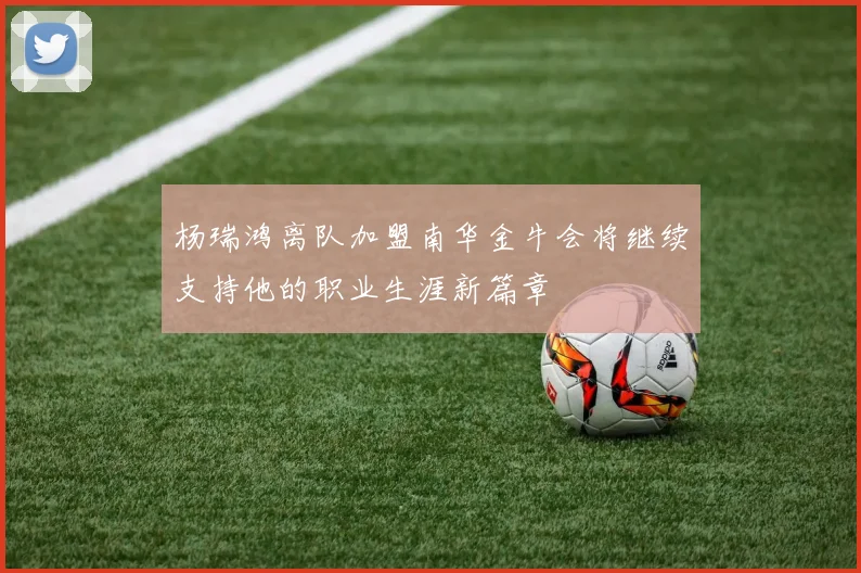 杨瑞鸿离队加盟南华金牛会将继续支持他的职业生涯新篇章