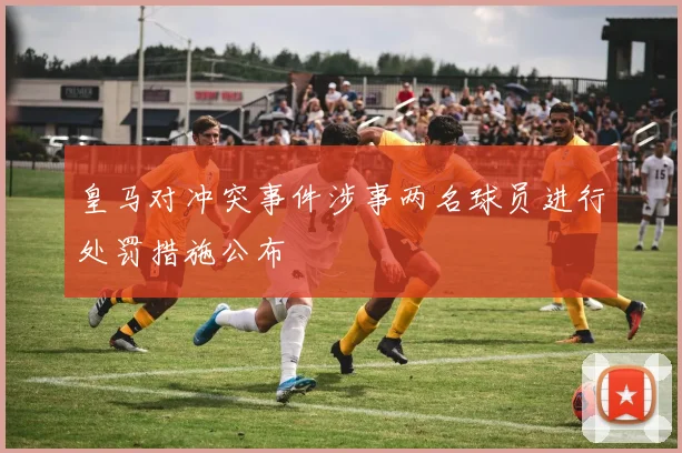 皇马对冲突事件涉事两名球员进行处罚措施公布
