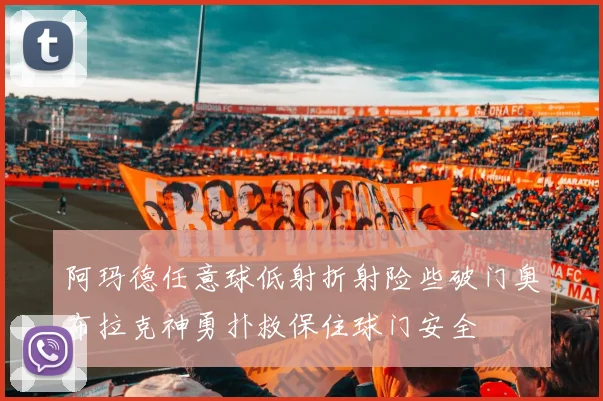 阿玛德任意球低射折射险些破门奥布拉克神勇扑救保住球门安全