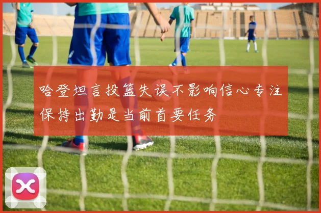 哈登坦言投篮失误不影响信心专注保持出勤是当前首要任务