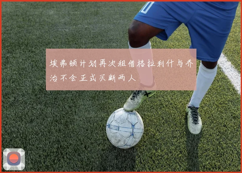 埃弗顿计划再次租借格拉利什与乔治不会正式买断两人