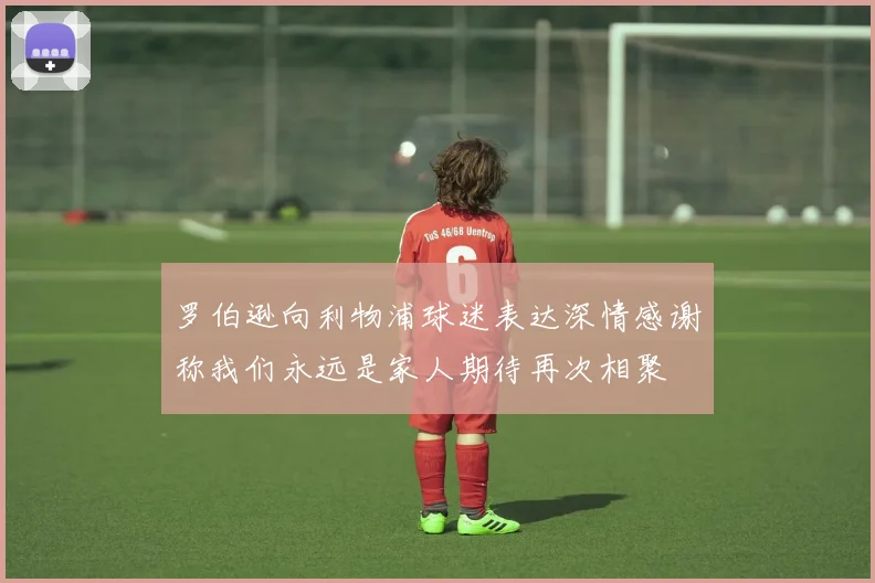 罗伯逊向利物浦球迷表达深情感谢称我们永远是家人期待再次相聚