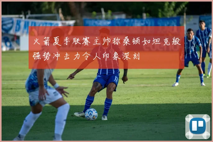 火箭夏季联赛主帅称桑顿如坦克般强势冲击力令人印象深刻