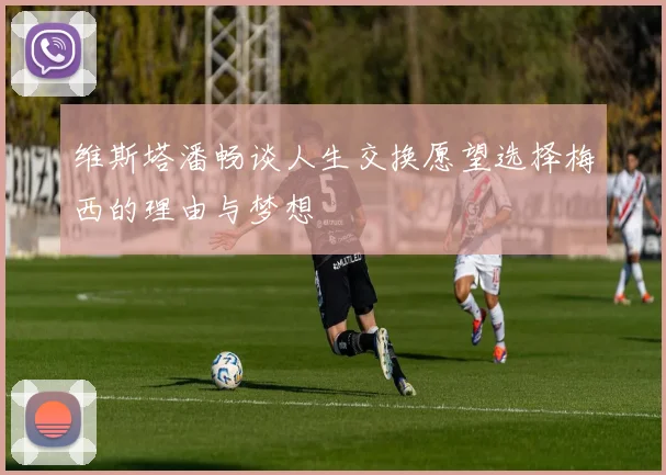维斯塔潘畅谈人生交换愿望选择梅西的理由与梦想