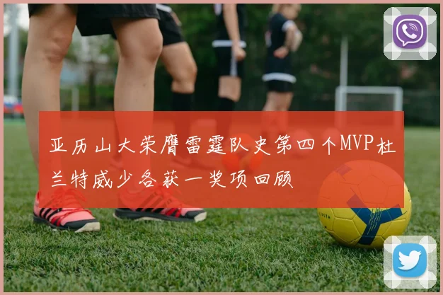 亚历山大荣膺雷霆队史第四个MVP杜兰特威少各获一奖项回顾