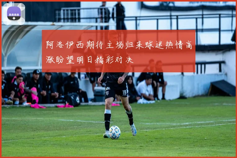 阿洛伊西期待主场归来球迷热情高涨盼望明日精彩对决