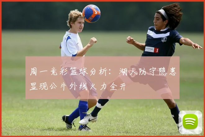 周一竞彩篮球分析：湖人防守隐患显现公牛外线火力全开