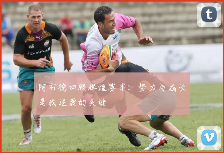 阿布德回顾辉煌赛季：努力与成长是我逆袭的关键