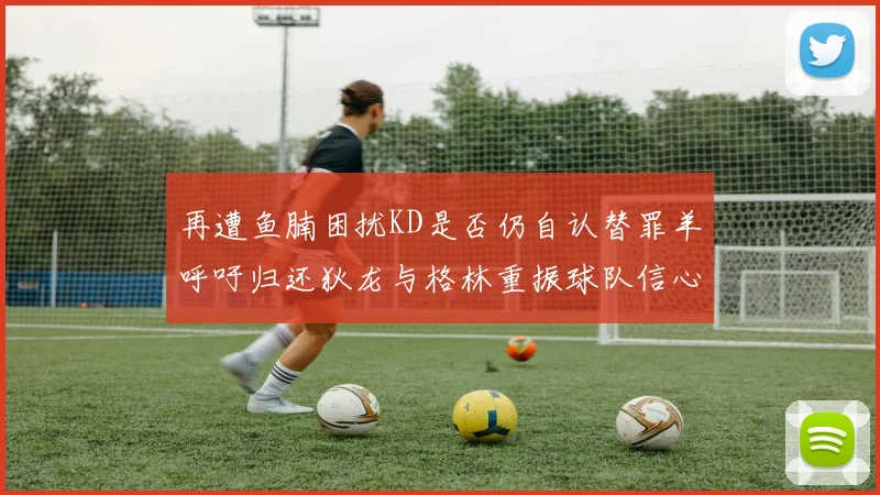 再遭鱼腩困扰KD是否仍自认替罪羊呼吁归还狄龙与格林重振球队信心