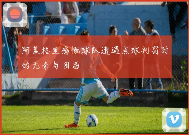 阿莱格里感慨球队遭遇点球判罚时的无奈与困惑