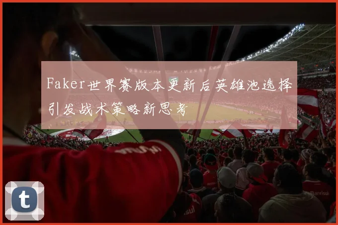 Faker世界赛版本更新后英雄池选择引发战术策略新思考